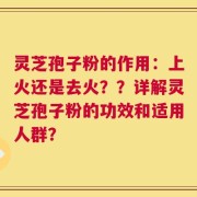 灵芝孢子粉的作用：上火还是去火？？详解灵芝孢子粉的功效和适用人群？