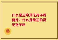 什么是正宗灵芝孢子粉图片？什么是纯正的灵芝孢子粉