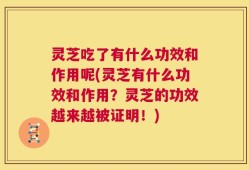 灵芝吃了有什么功效和作用呢(灵芝有什么功效和作用？灵芝的功效越来越被证明！)