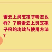 雷云上灵芝孢子粉怎么样？了解雷云上灵芝孢子粉的功效与使用方法？