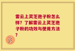 雷云上灵芝孢子粉怎么样？了解雷云上灵芝孢子粉的功效与使用方法？