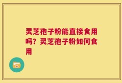 灵芝孢子粉能直接食用吗？灵芝孢子粉如何食用