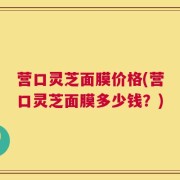营口灵芝面膜价格(营口灵芝面膜多少钱？)