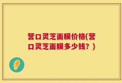 营口灵芝面膜价格(营口灵芝面膜多少钱？)