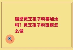 破壁灵芝孢子粉要加水吗？灵芝孢子粉面膜怎么做
