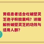 胃癌患者适合吃破壁灵芝孢子粉胶囊吗？详细解析破壁灵芝的功效与适用人群？