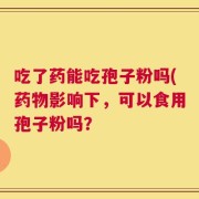 吃了药能吃孢子粉吗(药物影响下，可以食用孢子粉吗？