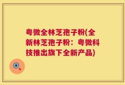 粤微全林芝孢子粉(全新林芝孢子粉：粤微科技推出旗下全新产品)
