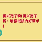 国兴孢子粉(国兴孢子粉：增强抵抗力好帮手)