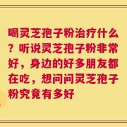 喝灵芝孢子粉治疗什么？听说灵芝孢子粉非常好，身边的好多朋友都在吃，想问问灵芝孢子粉究竟有多好