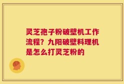 灵芝孢子粉破壁机工作流程？九阳破壁料理机是怎么打灵芝粉的