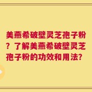 美燕希破壁灵芝孢子粉？了解美燕希破壁灵芝孢子粉的功效和用法？