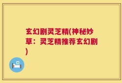 玄幻剧灵芝精(神秘妙草：灵芝精推荐玄幻剧)