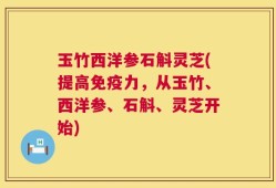 玉竹西洋参石斛灵芝(提高免疫力，从玉竹、西洋参、石斛、灵芝开始)