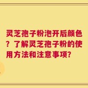灵芝孢子粉泡开后颜色？了解灵芝孢子粉的使用方法和注意事项？