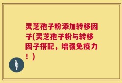 灵芝孢子粉添加转移因子(灵芝孢子粉与转移因子搭配，增强免疫力！)