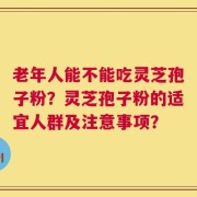 老年人能不能吃灵芝孢子粉？灵芝孢子粉的适宜人群及注意事项？