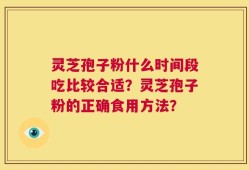 灵芝孢子粉什么时间段吃比较合适？灵芝孢子粉的正确食用方法？