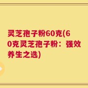 灵芝孢子粉60克(60克灵芝孢子粉：强效养生之选)