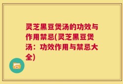 灵芝黑豆煲汤的功效与作用禁忌(灵芝黑豆煲汤：功效作用与禁忌大全)