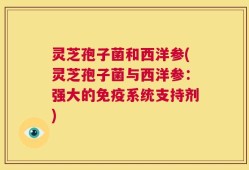 灵芝孢子菌和西洋参(灵芝孢子菌与西洋参：强大的免疫系统支持剂)