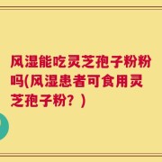 风湿能吃灵芝孢子粉粉吗(风湿患者可食用灵芝孢子粉？)