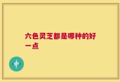 六色灵芝都是哪种的好一点