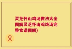 灵芝怀山鸡汤做法大全图解灵芝怀山鸡炖汤完整食谱图解)