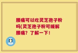 腰痛可以吃灵芝孢子粉吗(灵芝孢子粉可缓解腰痛？了解一下！