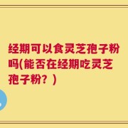 经期可以食灵芝孢子粉吗(能否在经期吃灵芝孢子粉？)