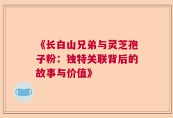 《长白山兄弟与灵芝孢子粉：独特关联背后的故事与价值》