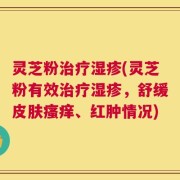 灵芝粉治疗湿疹(灵芝粉有效治疗湿疹，舒缓皮肤瘙痒、红肿情况)