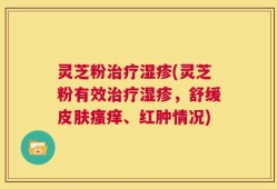 灵芝粉治疗湿疹(灵芝粉有效治疗湿疹，舒缓皮肤瘙痒、红肿情况)