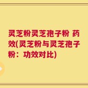 灵芝粉灵芝孢子粉 药效(灵芝粉与灵芝孢子粉：功效对比)