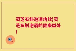 灵芝石斛泡酒功效(灵芝石斛泡酒的健康益处)