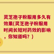 灵芝孢子粉服用多久有效果(灵芝孢子粉服用时间长短对药效的影响，你知道吗？)