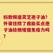 科教频道灵芝孢子油？外婆住院了我能买点孢子油给她增强免疫力吗？