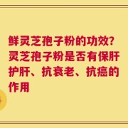 鲜灵芝孢子粉的功效？灵芝孢子粉是否有保肝护肝、抗衰老、抗癌的作用