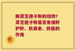 鲜灵芝孢子粉的功效？灵芝孢子粉是否有保肝护肝、抗衰老、抗癌的作用