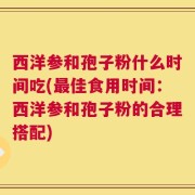 西洋参和孢子粉什么时间吃(最佳食用时间：西洋参和孢子粉的合理搭配)