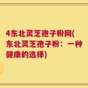 4东北灵芝孢子粉网(东北灵芝孢子粉：一种健康的选择)