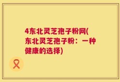 4东北灵芝孢子粉网(东北灵芝孢子粉：一种健康的选择)