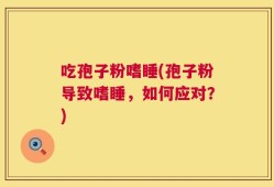 吃孢子粉嗜睡(孢子粉导致嗜睡，如何应对？)