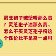 灵芝孢子破壁粉那么贵？灵芝孢子油那么贵，怎么不买灵芝孢子粉这个性价比不是高一点吗