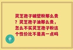 灵芝孢子破壁粉那么贵？灵芝孢子油那么贵，怎么不买灵芝孢子粉这个性价比不是高一点吗