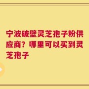宁波破壁灵芝孢子粉供应商？哪里可以买到灵芝孢子