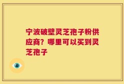 宁波破壁灵芝孢子粉供应商？哪里可以买到灵芝孢子