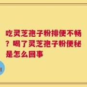 吃灵芝孢子粉排便不畅？喝了灵芝孢子粉便秘是怎么回事