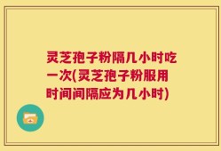 灵芝孢子粉隔几小时吃一次(灵芝孢子粉服用时间间隔应为几小时)