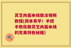 灵芝肉酱米线做法视频教程(简单易学！手把手教你做灵芝肉酱米线的完美特色秘籍)